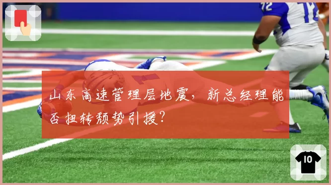 山东高速管理层地震，新总经理能否扭转颓势引援？