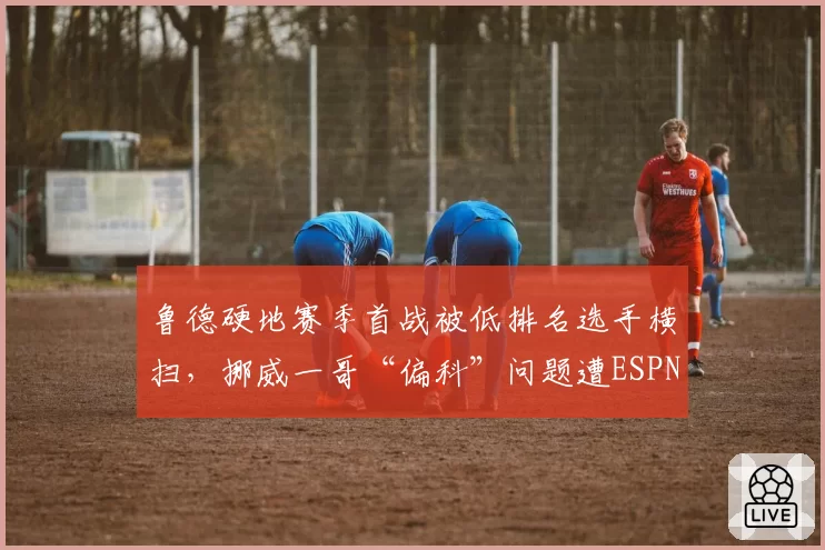 鲁德硬地赛季首战被低排名选手横扫,挪威一哥“偏科”问题遭ESPN专家痛批