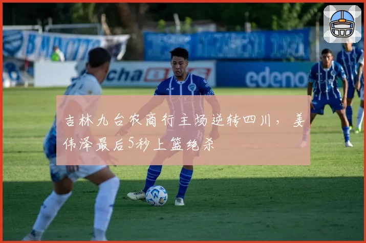 吉林九台农商行主场逆转四川，姜伟泽最后5秒上篮绝杀