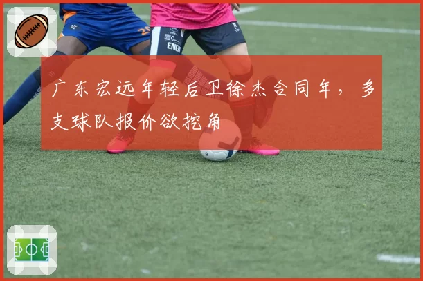 广东宏远年轻后卫徐杰合同年，多支球队报价欲挖角