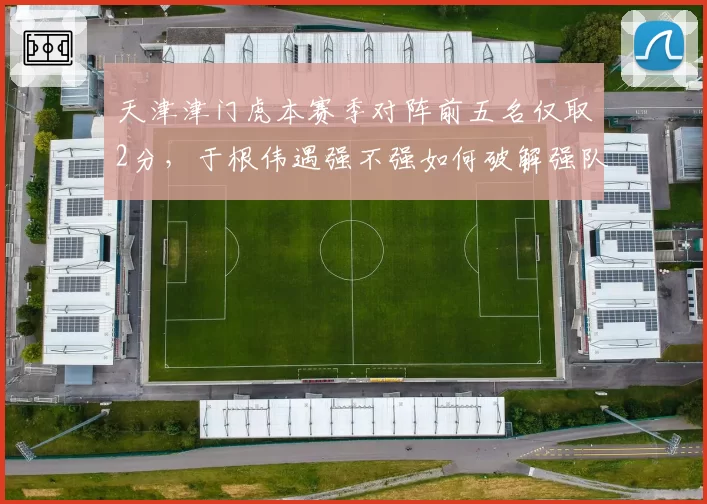 天津津门虎本赛季对阵前五名仅取2分，于根伟遇强不强如何破解强队克星魔咒？