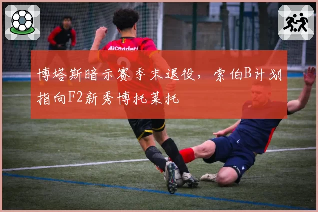 博塔斯暗示赛季末退役,索伯B计划指向F2新秀博托莱托