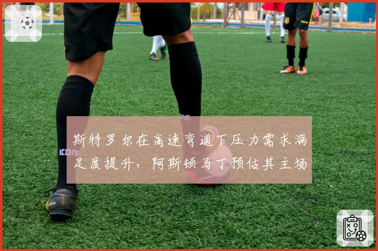 斯特罗尔在高速弯道下压力需求满足度提升,阿斯顿马丁预估其主场可进前十