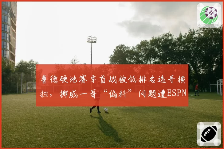 鲁德硬地赛季首战被低排名选手横扫,挪威一哥“偏科”问题遭ESPN专家痛批