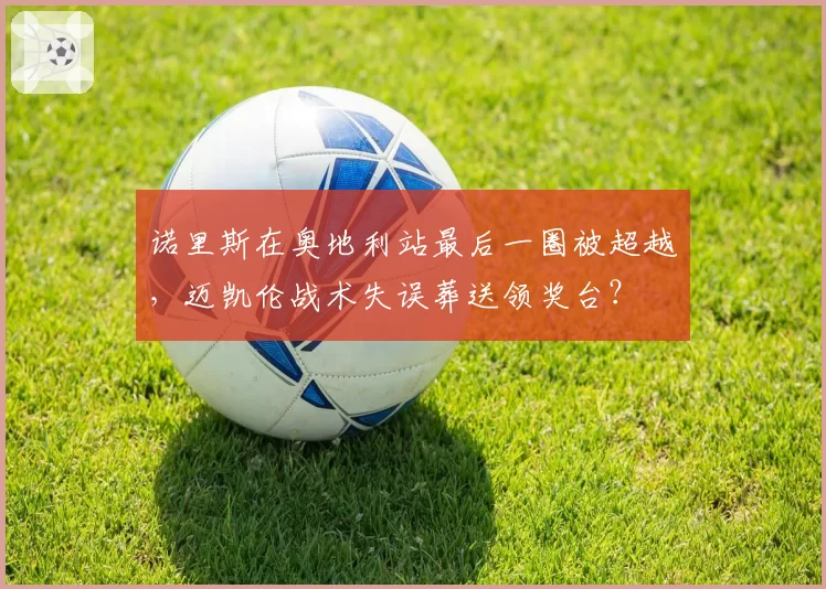 诺里斯在奥地利站最后一圈被超越，迈凯伦战术失误葬送领奖台？