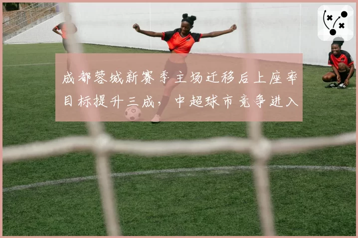 成都蓉城新赛季主场迁移后上座率目标提升三成,中超球市竞争进入新阶段__br_
