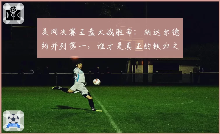 美网决赛五盘大战胜率:纳达尔德约并列第一,谁才是真正的铁血之王?