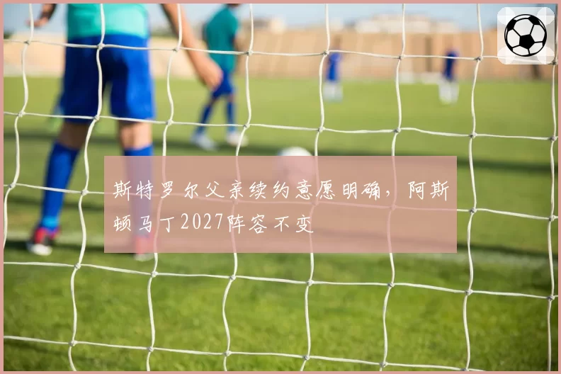 斯特罗尔父亲续约意愿明确，阿斯顿马丁2027阵容不变