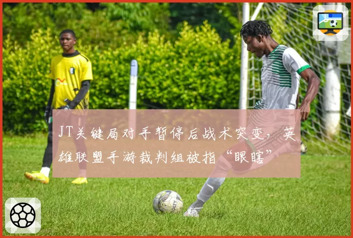 JT关键局对手暂停后战术突变，英雄联盟手游裁判组被指“眼瞎”