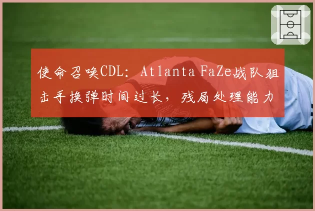 使命召唤CDL：Atlanta FaZe战队狙击手换弹时间过长，残局处理能力下滑成致命短板？