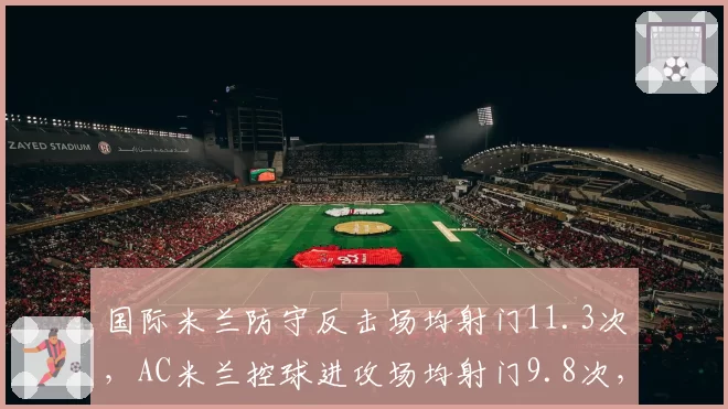 国际米兰防守反击场均射门11.3次，AC米兰控球进攻场均射门9.8次，效率差异显著
