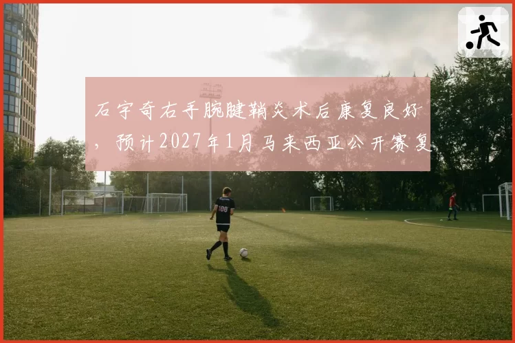 石宇奇右手腕腱鞘炎术后康复良好,预计2027年1月马来西亚公开赛复出