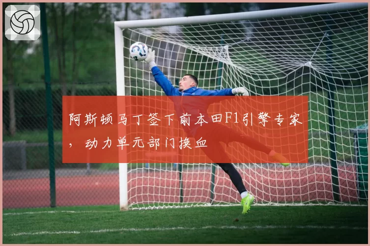 阿斯顿马丁签下前本田F1引擎专家,动力单元部门换血