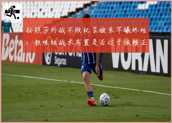 孙颖莎外战不败纪录被朱芊曦终结,教练组战术布置是否过于依赖正手?