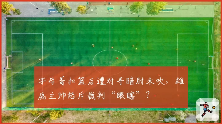 字母哥扣篮后遭对手暗肘未吹，雄鹿主帅怒斥裁判“眼瞎”？