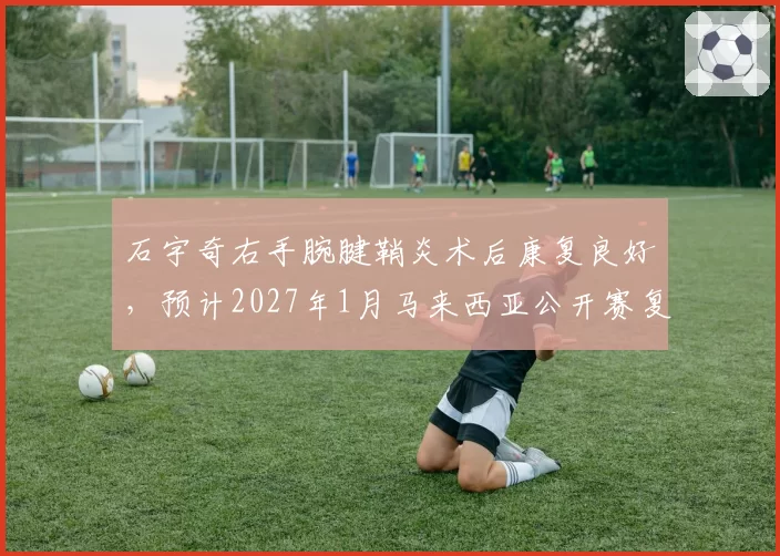 石宇奇右手腕腱鞘炎术后康复良好,预计2027年1月马来西亚公开赛复出