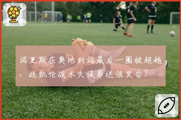 诺里斯在奥地利站最后一圈被超越，迈凯伦战术失误葬送领奖台？