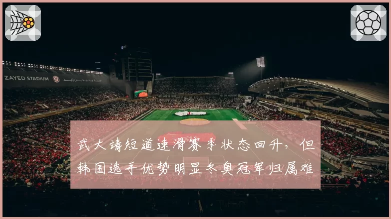 武大靖短道速滑赛季状态回升，但韩国选手优势明显冬奥冠军归属难料