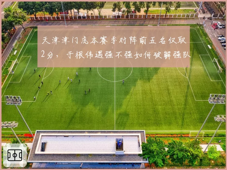 天津津门虎本赛季对阵前五名仅取2分，于根伟遇强不强如何破解强队克星魔咒？