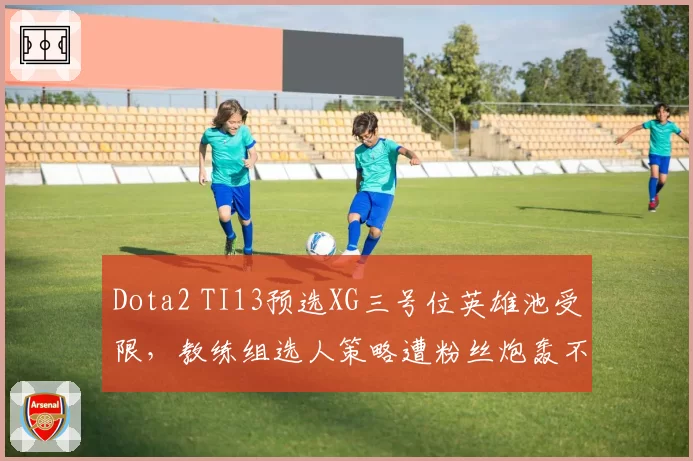Dota2 TI13预选XG三号位英雄池受限，教练组选人策略遭粉丝炮轰不公