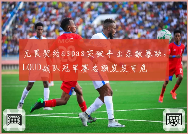 无畏契约aspas突破手击杀数暴跌，LOUD战队冠军赛名额岌岌可危