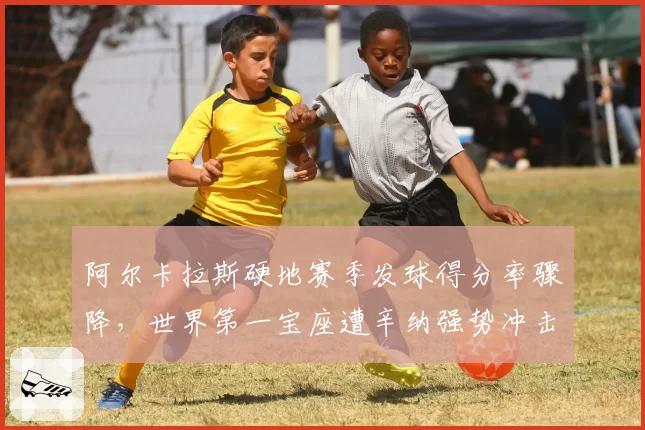 阿尔卡拉斯硬地赛季发球得分率骤降,世界第一宝座遭辛纳强势冲击