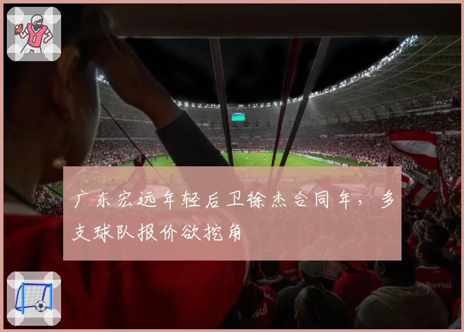 广东宏远年轻后卫徐杰合同年，多支球队报价欲挖角