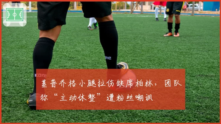 基普乔格小腿拉伤缺席柏林，团队称“主动休整”遭粉丝嘲讽