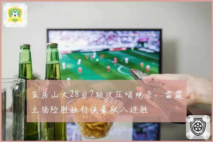 亚历山大28分7助攻压哨绝杀,雷霆主场险胜独行侠豪取八连胜
