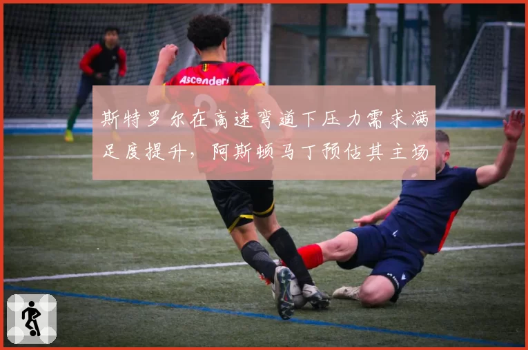 斯特罗尔在高速弯道下压力需求满足度提升,阿斯顿马丁预估其主场可进前十