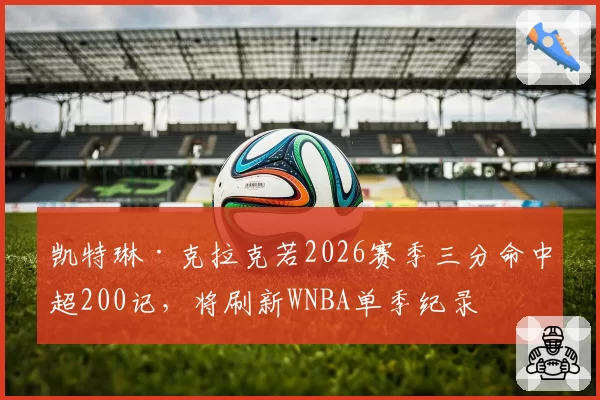 凯特琳·克拉克若2026赛季三分命中超200记，将刷新WNBA单季纪录