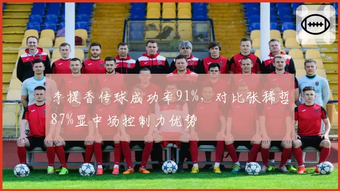 李提香传球成功率91%,对比张稀哲87%显中场控制力优势