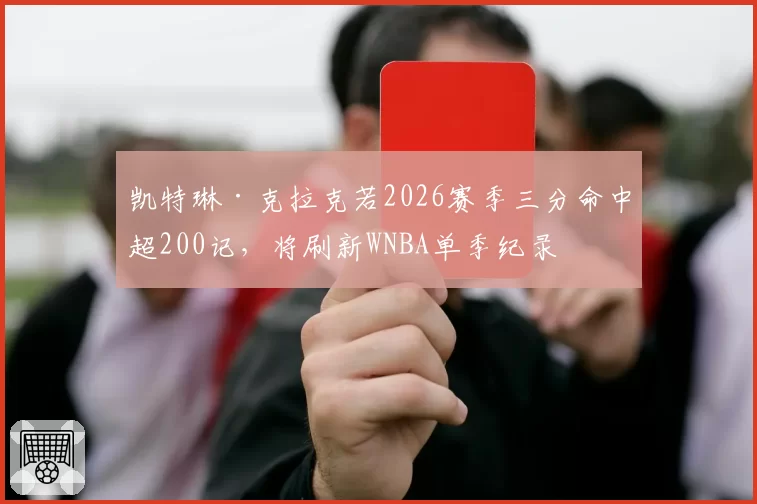 凯特琳·克拉克若2026赛季三分命中超200记，将刷新WNBA单季纪录