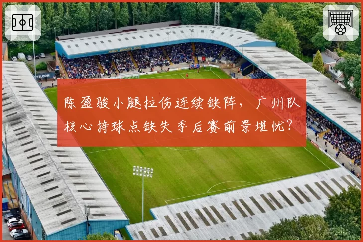 陈盈骏小腿拉伤连续缺阵，广州队核心持球点缺失季后赛前景堪忧？
