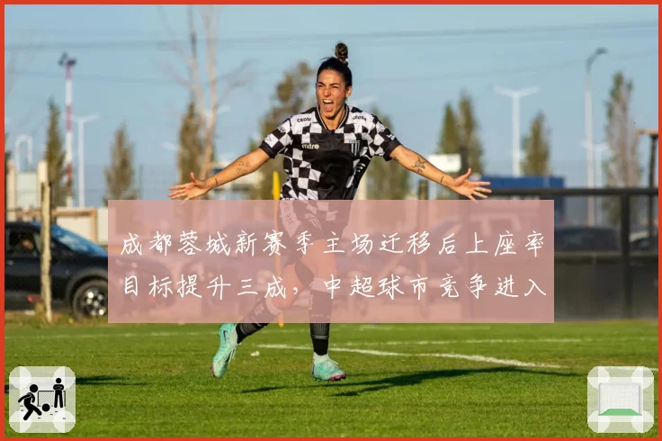 成都蓉城新赛季主场迁移后上座率目标提升三成,中超球市竞争进入新阶段__br_