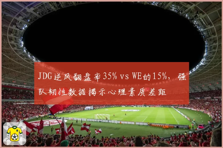 JDG逆风翻盘率35% vs WE的15%，强队韧性数据揭示心理素质差距