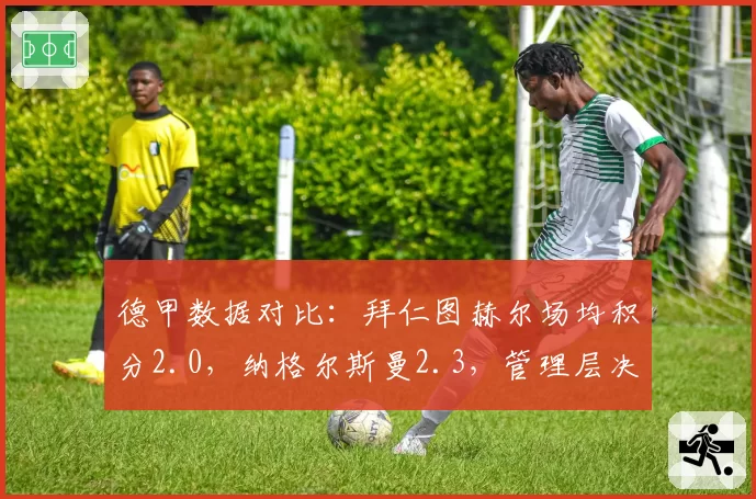 德甲数据对比：拜仁图赫尔场均积分2.0，纳格尔斯曼2.3，管理层决策遭批
