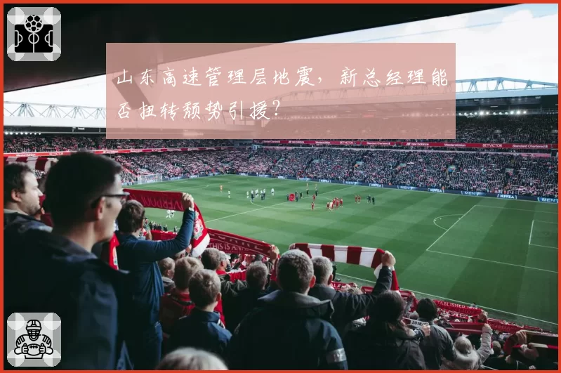 山东高速管理层地震，新总经理能否扭转颓势引援？