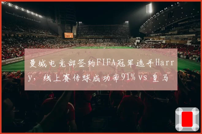 曼城电竞部签约FIFA冠军选手Harry,线上赛传球成功率91% vs 皇马新援FIFA选手射门转化率仅8%